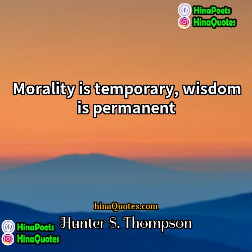 Hunter S Thompson Quotes | Morality is temporary, wisdom is permanent.
 